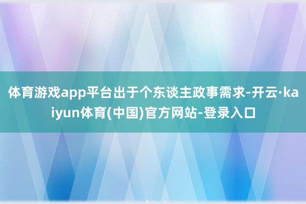 体育游戏app平台出于个东谈主政事需求-开云·kaiyun体育(中国)官方网站-登录入口