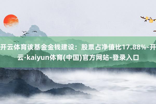 开云体育该基金金钱建设：股票占净值比17.88%-开云·kaiyun体育(中国)官方网站-登录入口