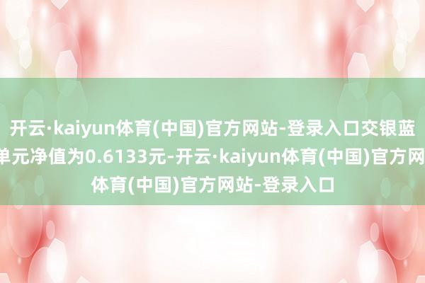 开云·kaiyun体育(中国)官方网站-登录入口交银蓝筹搀杂最新单元净值为0.6133元-开云·kaiyun体育(中国)官方网站-登录入口