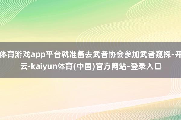 体育游戏app平台就准备去武者协会参加武者窥探-开云·kaiyun体育(中国)官方网站-登录入口