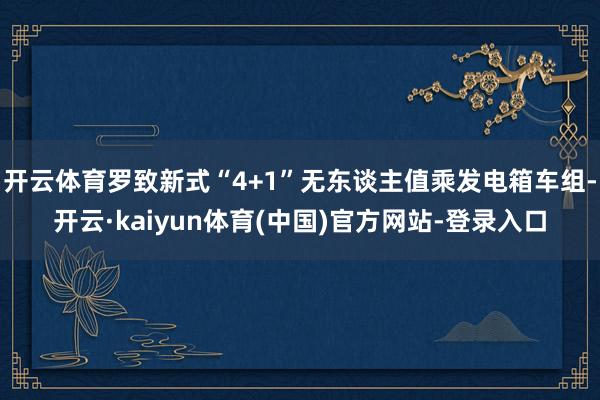 开云体育罗致新式“4+1”无东谈主值乘发电箱车组-开云·kaiyun体育(中国)官方网站-登录入口