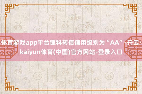 体育游戏app平台锂科转债信用级别为“AA”-开云·kaiyun体育(中国)官方网站-登录入口