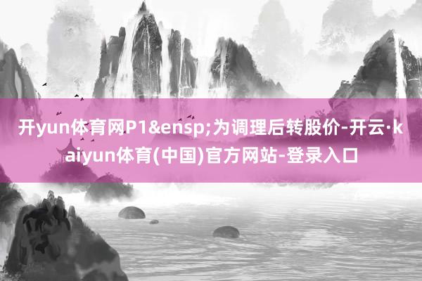 开yun体育网P1&ensp;为调理后转股价-开云·kaiyun体育(中国)官方网站-登录入口