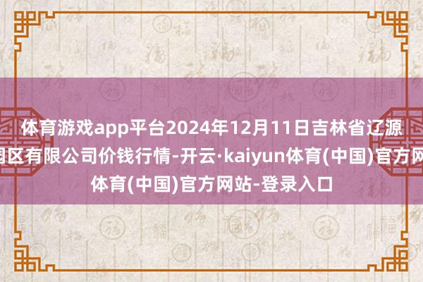 体育游戏app平台2024年12月11日吉林省辽源市仙城物流园区有限公司价钱行情-开云·kaiyun体育(中国)官方网站-登录入口