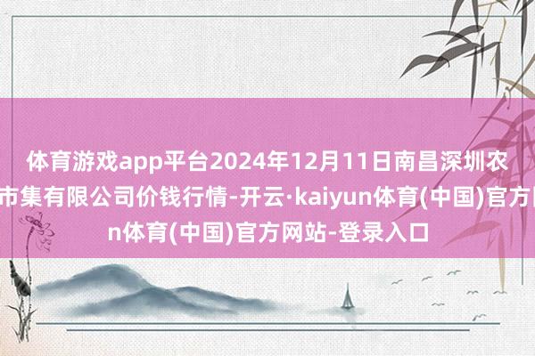 体育游戏app平台2024年12月11日南昌深圳农家具中心批发市集有限公司价钱行情-开云·kaiyun体育(中国)官方网站-登录入口