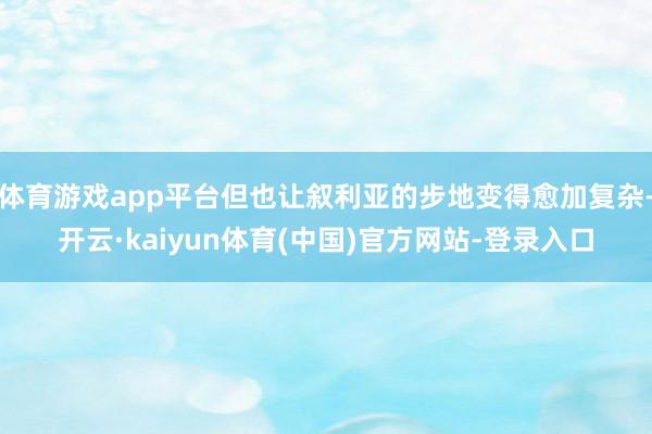 体育游戏app平台但也让叙利亚的步地变得愈加复杂-开云·kaiyun体育(中国)官方网站-登录入口