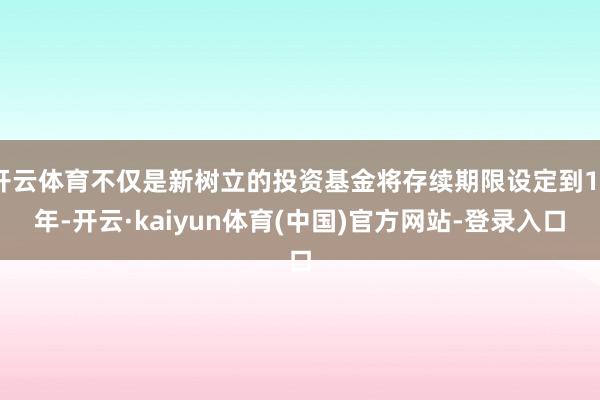 开云体育不仅是新树立的投资基金将存续期限设定到15年-开云·kaiyun体育(中国)官方网站-登录入口