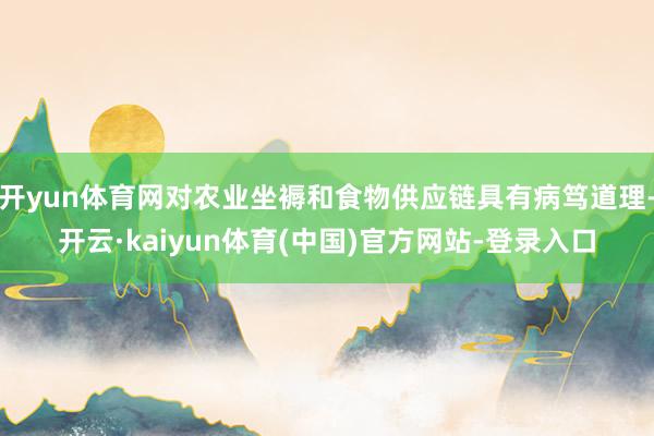 开yun体育网对农业坐褥和食物供应链具有病笃道理-开云·kaiyun体育(中国)官方网站-登录入口