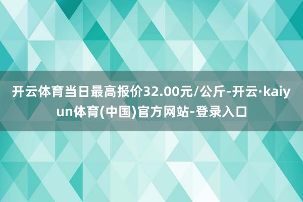 开云体育当日最高报价32.00元/公斤-开云·kaiyun体育(中国)官方网站-登录入口
