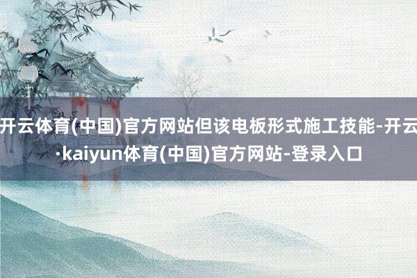 开云体育(中国)官方网站但该电板形式施工技能-开云·kaiyun体育(中国)官方网站-登录入口