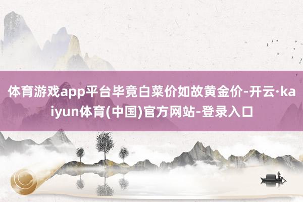 体育游戏app平台毕竟白菜价如故黄金价-开云·kaiyun体育(中国)官方网站-登录入口