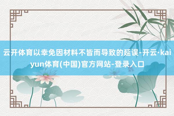 云开体育以幸免因材料不皆而导致的延误-开云·kaiyun体育(中国)官方网站-登录入口