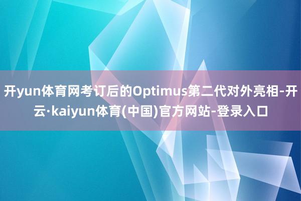 开yun体育网考订后的Optimus第二代对外亮相-开云·kaiyun体育(中国)官方网站-登录入口
