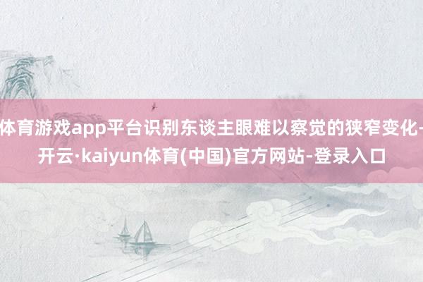 体育游戏app平台识别东谈主眼难以察觉的狭窄变化-开云·kaiyun体育(中国)官方网站-登录入口