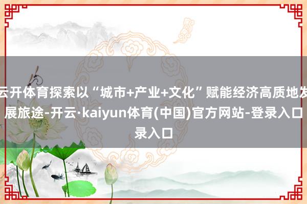 云开体育探索以“城市+产业+文化”赋能经济高质地发展旅途-开云·kaiyun体育(中国)官方网站-登录入口