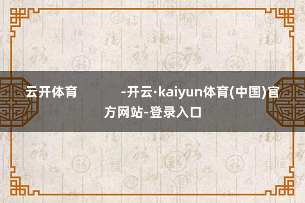 云开体育            -开云·kaiyun体育(中国)官方网站-登录入口