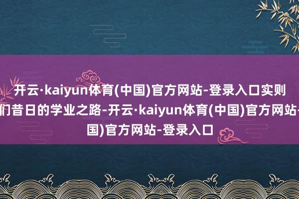 开云·kaiyun体育(中国)官方网站-登录入口实则关乎着咱们昔日的学业之路-开云·kaiyun体育(中国)官方网站-登录入口