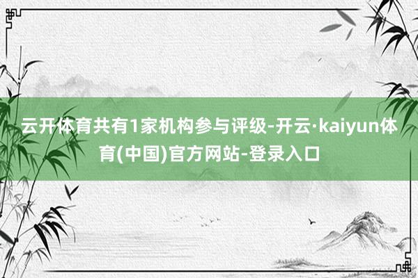 云开体育共有1家机构参与评级-开云·kaiyun体育(中国)官方网站-登录入口