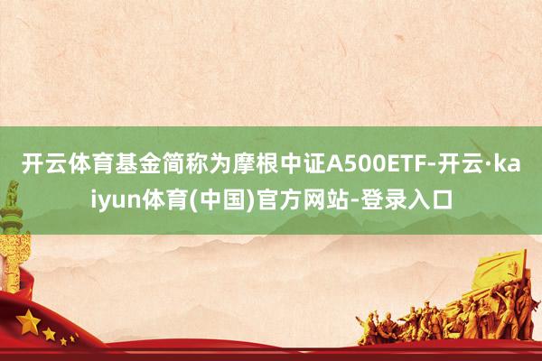 开云体育基金简称为摩根中证A500ETF-开云·kaiyun体育(中国)官方网站-登录入口