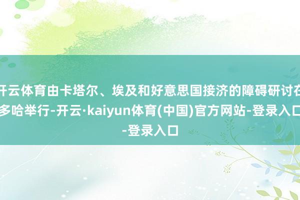 开云体育由卡塔尔、埃及和好意思国接济的障碍研讨在多哈举行-开云·kaiyun体育(中国)官方网站-登录入口