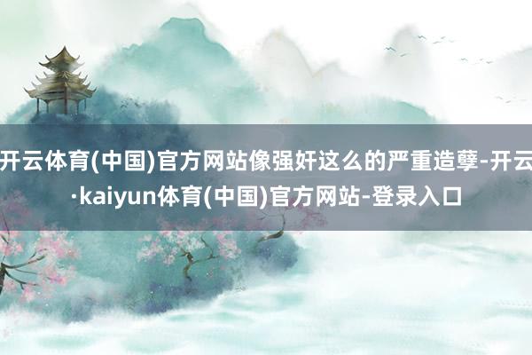 开云体育(中国)官方网站像强奸这么的严重造孽-开云·kaiyun体育(中国)官方网站-登录入口