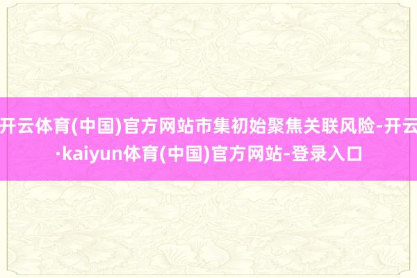 开云体育(中国)官方网站市集初始聚焦关联风险-开云·kaiyun体育(中国)官方网站-登录入口