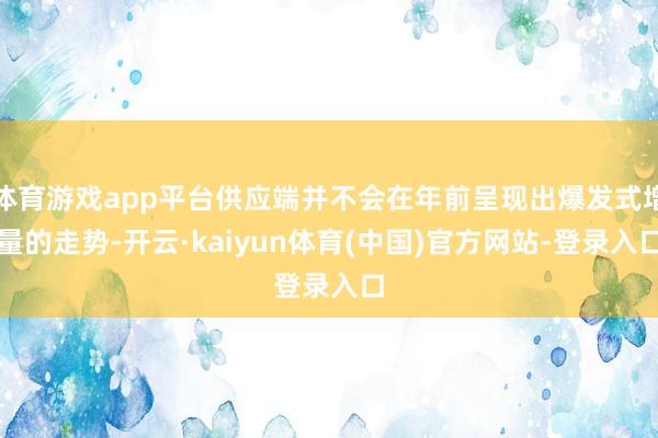 体育游戏app平台供应端并不会在年前呈现出爆发式增量的走势-开云·kaiyun体育(中国)官方网站-登录入口