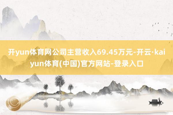 开yun体育网公司主营收入69.45万元-开云·kaiyun体育(中国)官方网站-登录入口