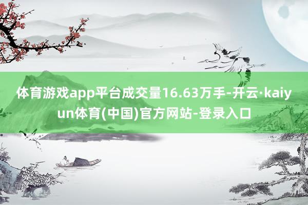 体育游戏app平台成交量16.63万手-开云·kaiyun体育(中国)官方网站-登录入口