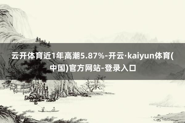 云开体育近1年高潮5.87%-开云·kaiyun体育(中国)官方网站-登录入口