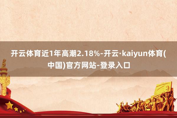 开云体育近1年高潮2.18%-开云·kaiyun体育(中国)官方网站-登录入口
