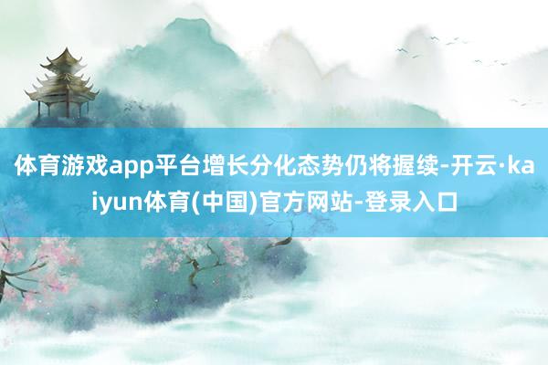 体育游戏app平台增长分化态势仍将握续-开云·kaiyun体育(中国)官方网站-登录入口