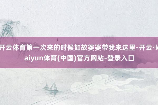 开云体育第一次来的时候如故婆婆带我来这里-开云·kaiyun体育(中国)官方网站-登录入口