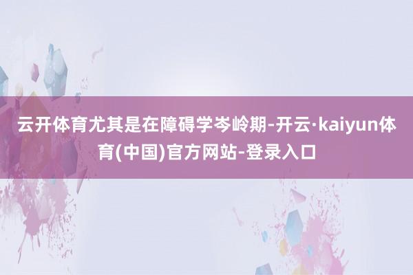 云开体育尤其是在障碍学岑岭期-开云·kaiyun体育(中国)官方网站-登录入口