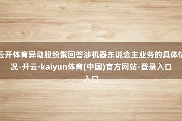 云开体育异动股纷繁回答涉机器东说念主业务的具体情况-开云·kaiyun体育(中国)官方网站-登录入口