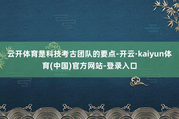 云开体育是科技考古团队的要点-开云·kaiyun体育(中国)官方网站-登录入口