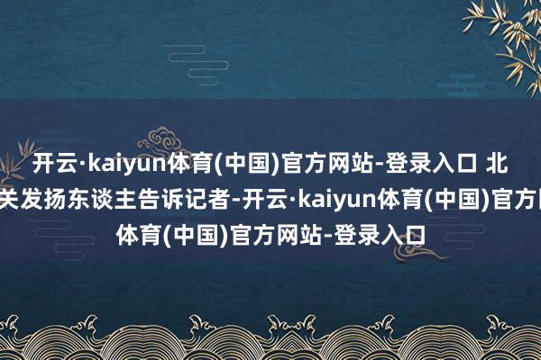 开云·kaiyun体育(中国)官方网站-登录入口 北京市卫健委有关发扬东谈主告诉记者-开云·kaiyun体育(中国)官方网站-登录入口