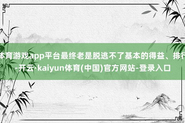 体育游戏app平台最终老是脱逃不了基本的得益、排行-开云·kaiyun体育(中国)官方网站-登录入口