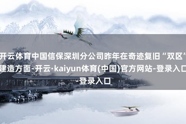 开云体育中国信保深圳分公司昨年在奇迹复旧“双区”建造方面-开云·kaiyun体育(中国)官方网站-登录入口