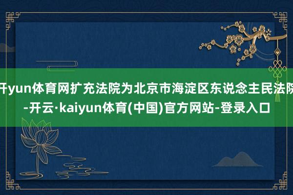 开yun体育网扩充法院为北京市海淀区东说念主民法院-开云·kaiyun体育(中国)官方网站-登录入口