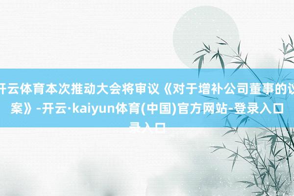 开云体育本次推动大会将审议《对于增补公司董事的议案》-开云·kaiyun体育(中国)官方网站-登录入口