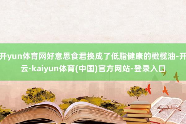开yun体育网好意思食君换成了低脂健康的橄榄油-开云·kaiyun体育(中国)官方网站-登录入口