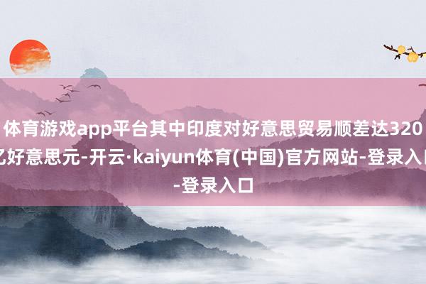 体育游戏app平台其中印度对好意思贸易顺差达320亿好意思元-开云·kaiyun体育(中国)官方网站-登录入口