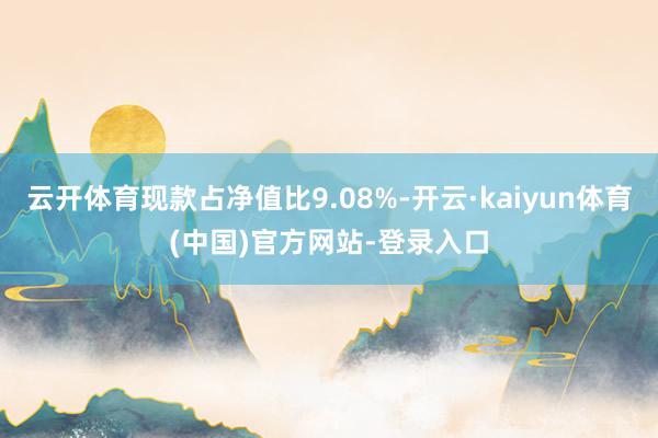 云开体育现款占净值比9.08%-开云·kaiyun体育(中国)官方网站-登录入口