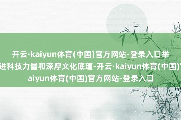 开云·kaiyun体育(中国)官方网站-登录入口举座造型兼具中国先进科技力量和深厚文化底蕴-开云·kaiyun体育(中国)官方网站-登录入口