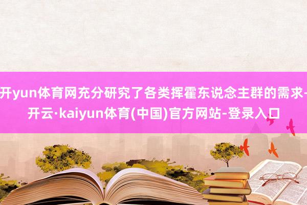 开yun体育网充分研究了各类挥霍东说念主群的需求-开云·kaiyun体育(中国)官方网站-登录入口