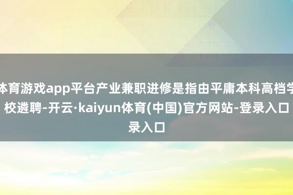 体育游戏app平台产业兼职进修是指由平庸本科高档学校遴聘-开云·kaiyun体育(中国)官方网站-登录入口