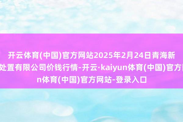 开云体育(中国)官方网站2025年2月24日青海新发地农副家具处置有限公司价钱行情-开云·kaiyun体育(中国)官方网站-登录入口