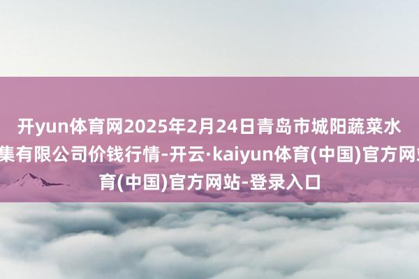 开yun体育网2025年2月24日青岛市城阳蔬菜水居品批发市集有限公司价钱行情-开云·kaiyun体育(中国)官方网站-登录入口
