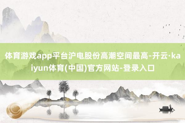 体育游戏app平台沪电股份高潮空间最高-开云·kaiyun体育(中国)官方网站-登录入口
